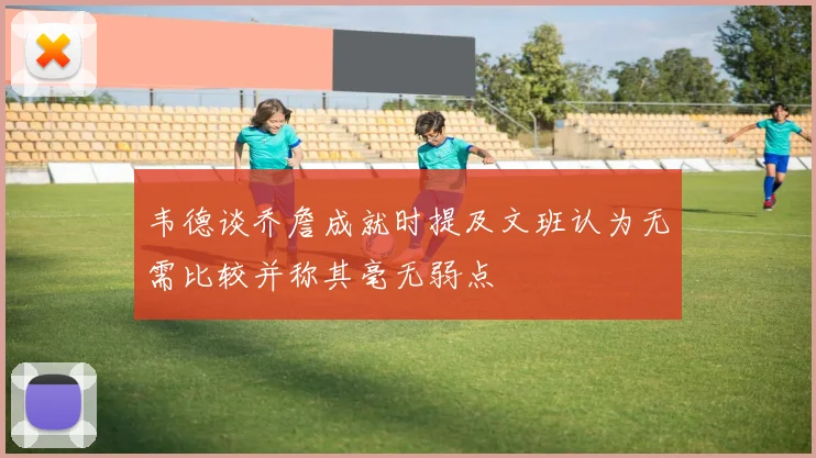 韦德谈乔詹成就时提及文班认为无需比较并称其毫无弱点