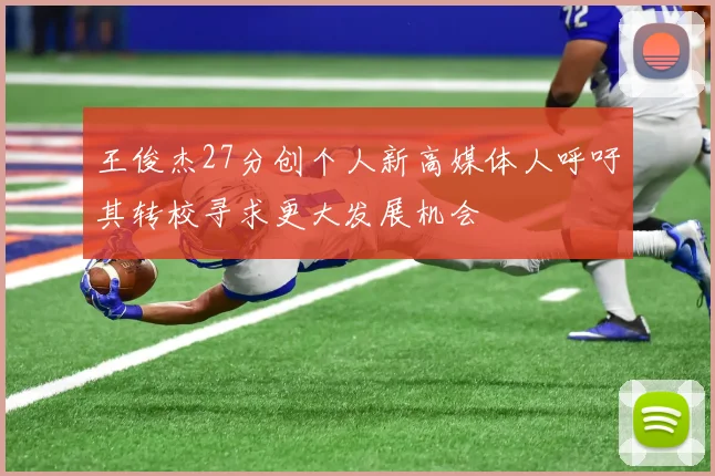 王俊杰27分创个人新高媒体人呼吁其转校寻求更大发展机会