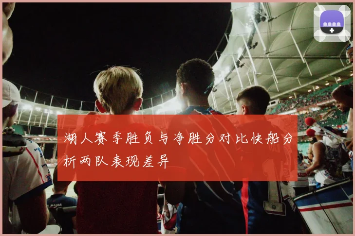 湖人赛季胜负与净胜分对比快船分析两队表现差异