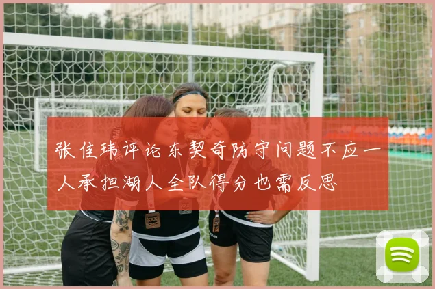 张佳玮评论东契奇防守问题不应一人承担湖人全队得分也需反思