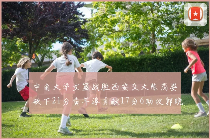 中南大学女篮战胜西安交大陈茂姿砍下21分黄芊淳贡献17分6助攻郭晓妮18分表现出色