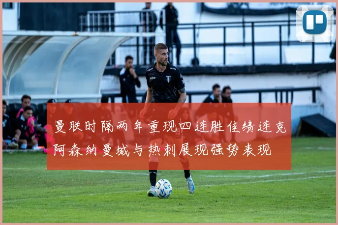 曼联时隔两年重现四连胜佳绩连克阿森纳曼城与热刺展现强势表现