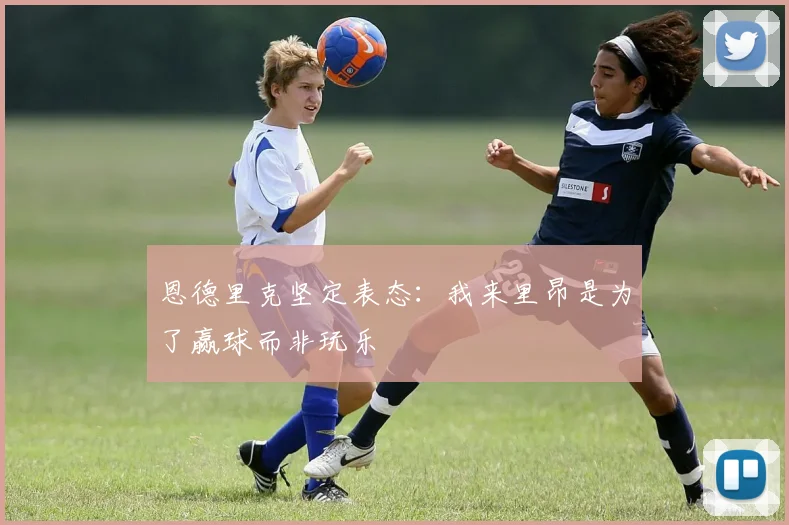 恩德里克坚定表态：我来里昂是为了赢球而非玩乐