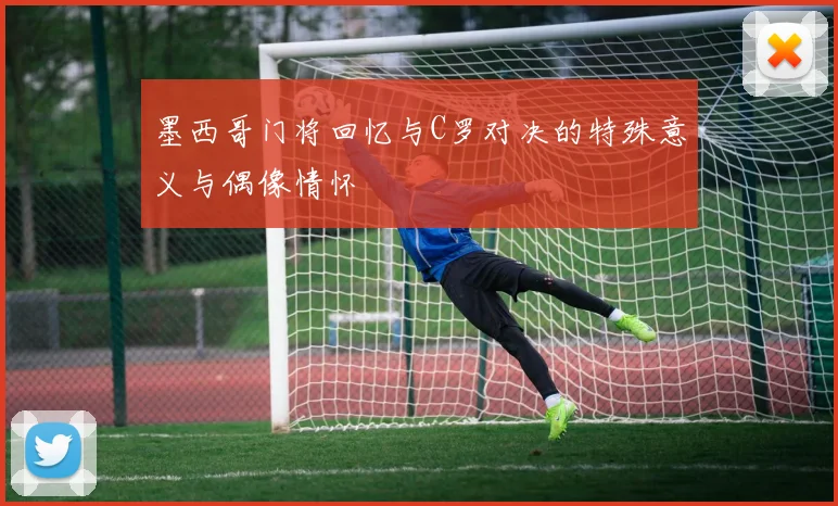 墨西哥门将回忆与C罗对决的特殊意义与偶像情怀