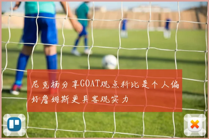 尼克杨分享GOAT观点科比是个人偏好詹姆斯更具客观实力