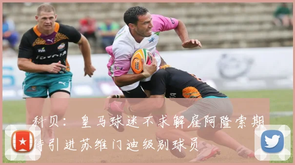 科贝：皇马球迷不求解雇阿隆索期待引进苏维门迪级别球员