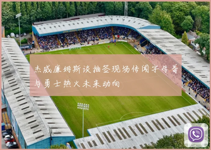 杰威廉姆斯谈抽签现场传闻字母哥与勇士热火未来动向