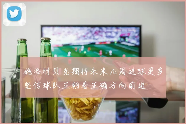 施洛特贝克期待未来几周进球更多坚信球队正朝着正确方向前进