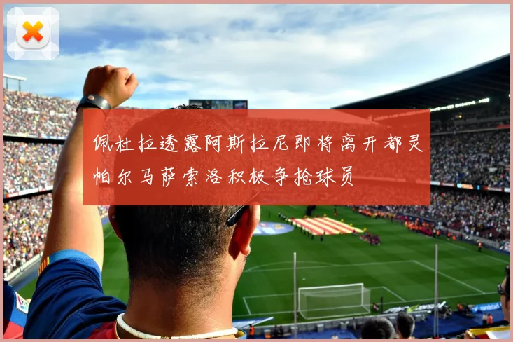 佩杜拉透露阿斯拉尼即将离开都灵帕尔马萨索洛积极争抢球员