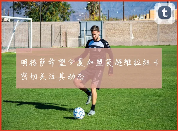 明格萨希望今夏加盟英超维拉纽卡密切关注其动态