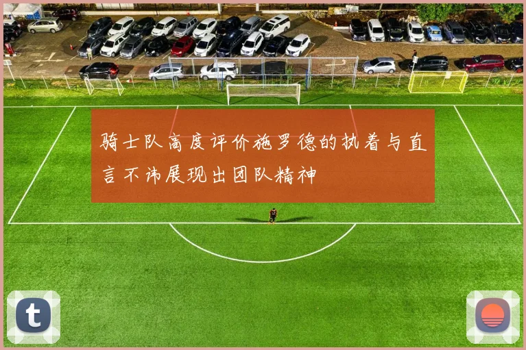骑士队高度评价施罗德的执着与直言不讳展现出团队精神