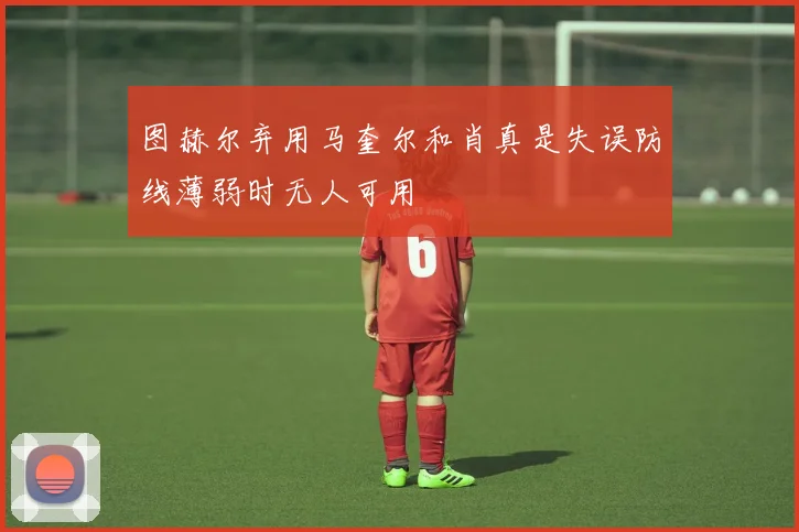 图赫尔弃用马奎尔和肖真是失误防线薄弱时无人可用