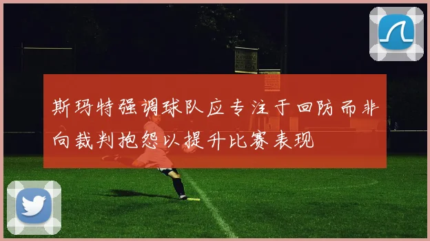 斯玛特强调球队应专注于回防而非向裁判抱怨以提升比赛表现