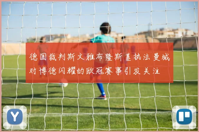 德国裁判斯文雅布隆斯基执法曼城对博德闪耀的欧冠赛事引发关注