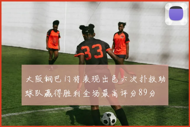 大阪钢巴门将表现出色六次扑救助球队赢得胜利全场最高评分89分