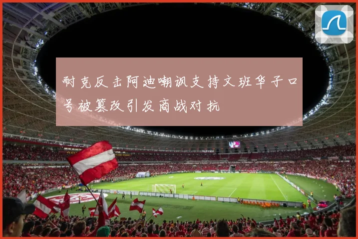 耐克反击阿迪嘲讽支持文班华子口号被篡改引发商战对抗
